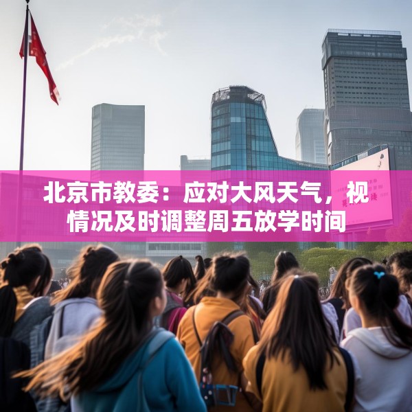 北京市教委：应对大风天气，视情况及时调整周五放学时间