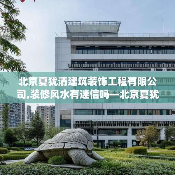 北京夏犹清建筑装饰工程有限公司,装修风水有迷信吗—北京夏犹清建筑装饰工程有限公司348.a224b225c228fgy.235dsfds