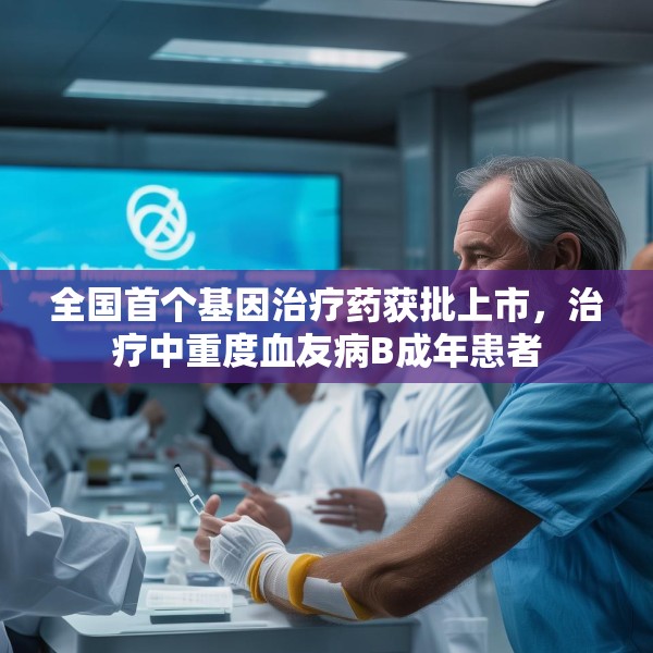 全国首个基因治疗药获批上市，治疗中重度血友病B成年患者