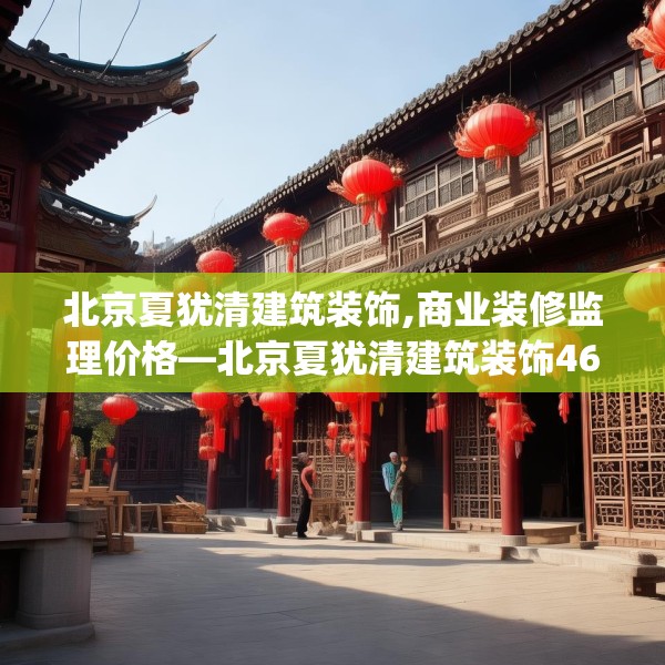 北京夏犹清建筑装饰,商业装修监理价格—北京夏犹清建筑装饰464.a340b341c344fgy.351xczxv