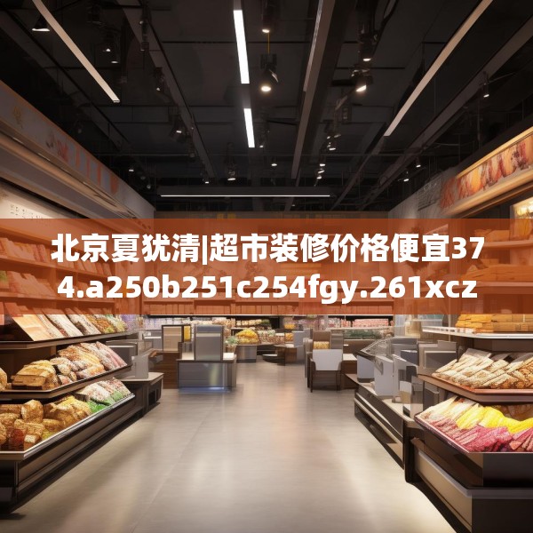 北京夏犹清|超市装修价格便宜374.a250b251c254fgy.261xczxv