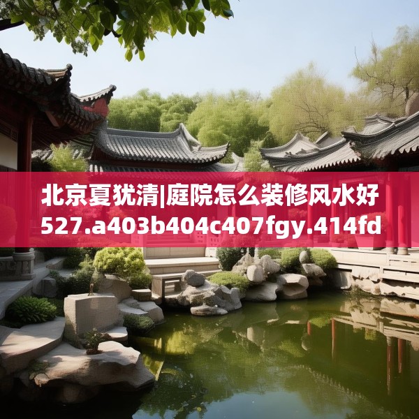 北京夏犹清|庭院怎么装修风水好527.a403b404c407fgy.414fds
