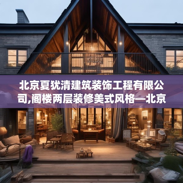 北京夏犹清建筑装饰工程有限公司,阁楼两层装修美式风格—北京夏犹清建筑装饰工程有限公司272.a148b149c152fgy.15976676