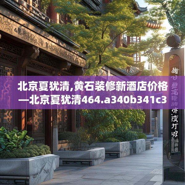 北京夏犹清,黄石装修新酒店价格—北京夏犹清464.a340b341c344fgy.351xczxv