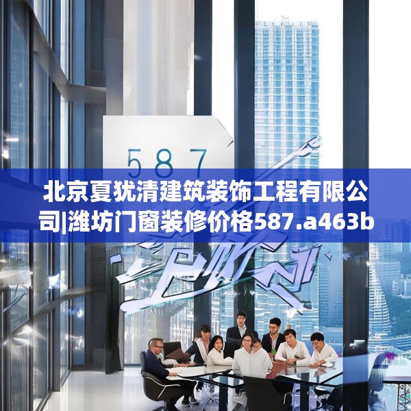 北京夏犹清建筑装饰工程有限公司|潍坊门窗装修价格587.a463b464c467fgy.474cvcx