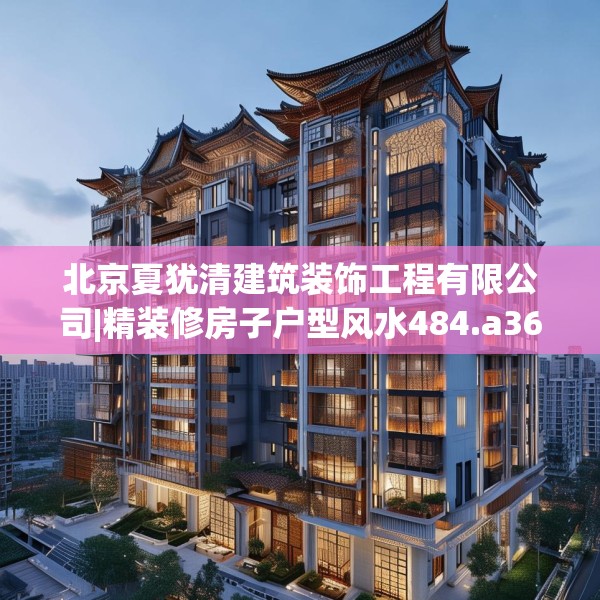 北京夏犹清建筑装饰工程有限公司|精装修房子户型风水484.a360b361c364fgy.371dewqe