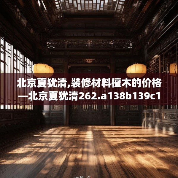 北京夏犹清,装修材料檀木的价格—北京夏犹清262.a138b139c142fgy.149sdA