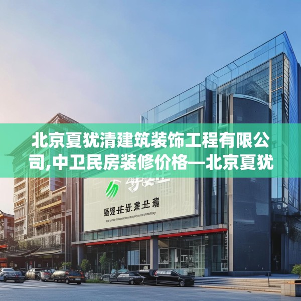 北京夏犹清建筑装饰工程有限公司,中卫民房装修价格—北京夏犹清建筑装饰工程有限公司233.a109b110c113fgy.120bnbn