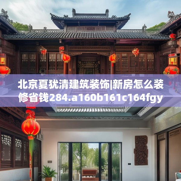 北京夏犹清建筑装饰|新房怎么装修省钱284.a160b161c164fgy.171xczxv
