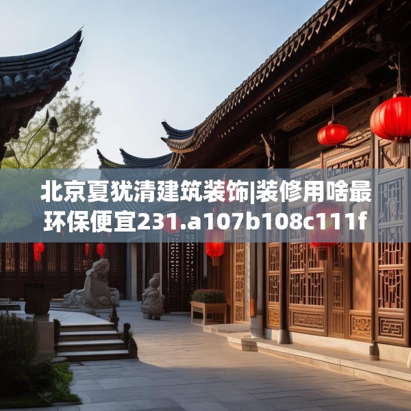 北京夏犹清建筑装饰|装修用啥最环保便宜231.a107b108c111fgy.118fhsg