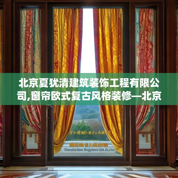 北京夏犹清建筑装饰工程有限公司,窗帘欧式复古风格装修—北京夏犹清建筑装饰工程有限公司534.a410b411c414fgy.421lkjl