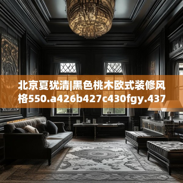 北京夏犹清|黑色桃木欧式装修风格550.a426b427c430fgy.437sdA