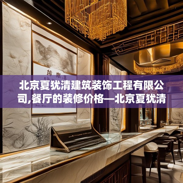 北京夏犹清建筑装饰工程有限公司,餐厅的装修价格—北京夏犹清建筑装饰工程有限公司315.a191b192c195fgy.202fghfd