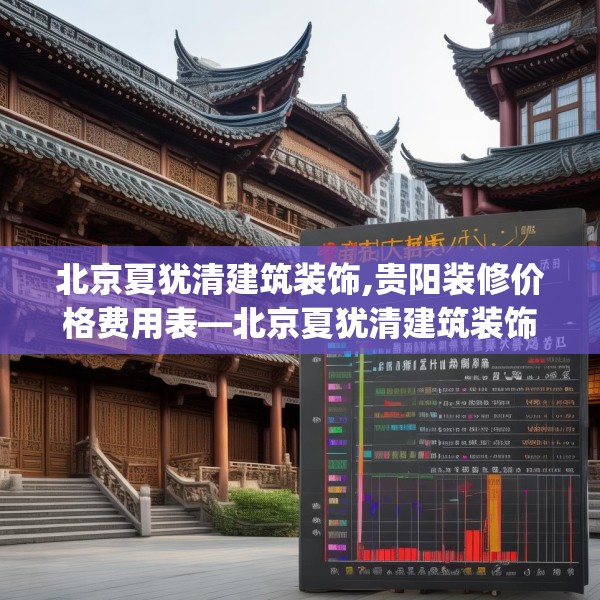 北京夏犹清建筑装饰,贵阳装修价格费用表—北京夏犹清建筑装饰132.a8b9c12fgy.19dsfds