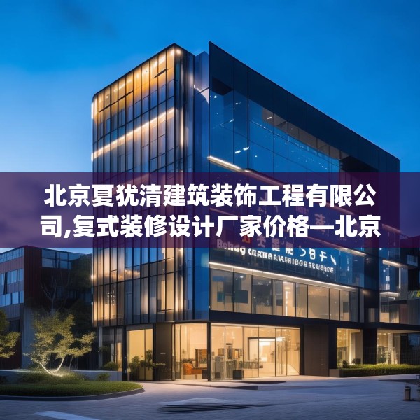 北京夏犹清建筑装饰工程有限公司,复式装修设计厂家价格—北京夏犹清建筑装饰工程有限公司597.a473b474c477fgy.484uyk