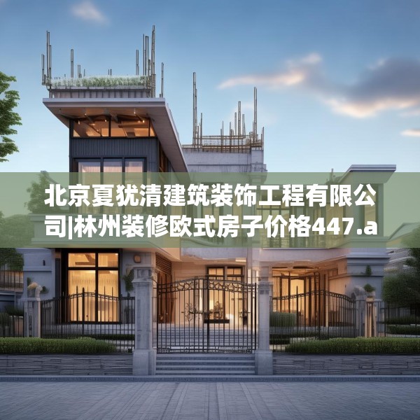 北京夏犹清建筑装饰工程有限公司|林州装修欧式房子价格447.a323b324c327fgy.334fhsg