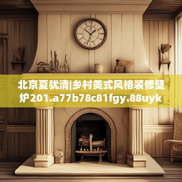 北京夏犹清|乡村美式风格装修壁炉201.a77b78c81fgy.88uyk