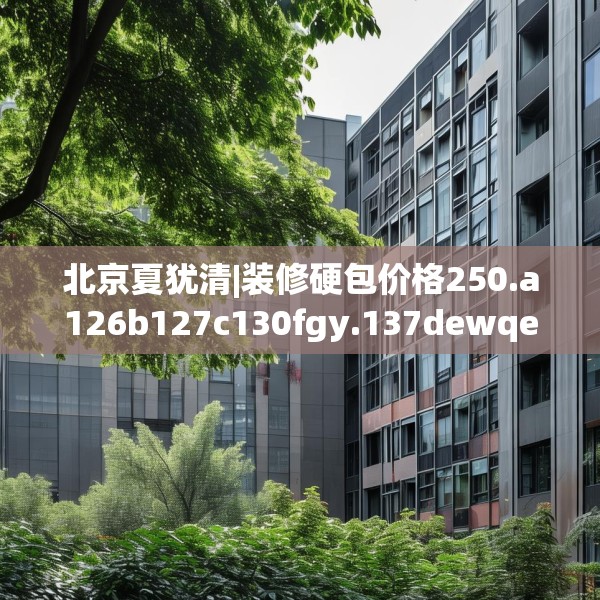 北京夏犹清|装修硬包价格250.a126b127c130fgy.137dewqe