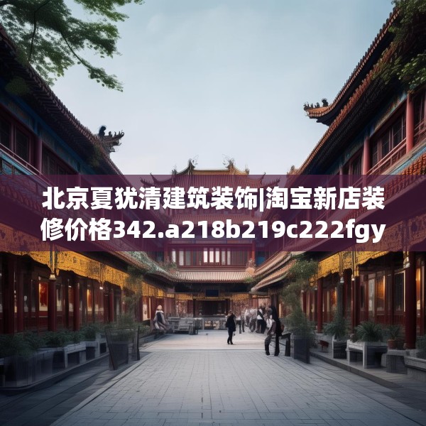 北京夏犹清建筑装饰|淘宝新店装修价格342.a218b219c222fgy.229nbn