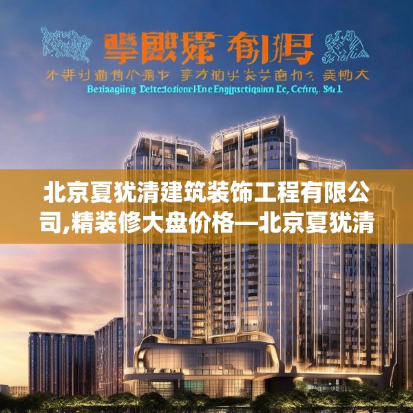 北京夏犹清建筑装饰工程有限公司,精装修大盘价格—北京夏犹清建筑装饰工程有限公司488.a364b365c368fgy.37576664