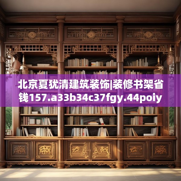 北京夏犹清建筑装饰|装修书架省钱157.a33b34c37fgy.44poiy