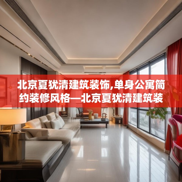 北京夏犹清建筑装饰,单身公寓简约装修风格—北京夏犹清建筑装饰608.a484b485c488fgy.495xczxv