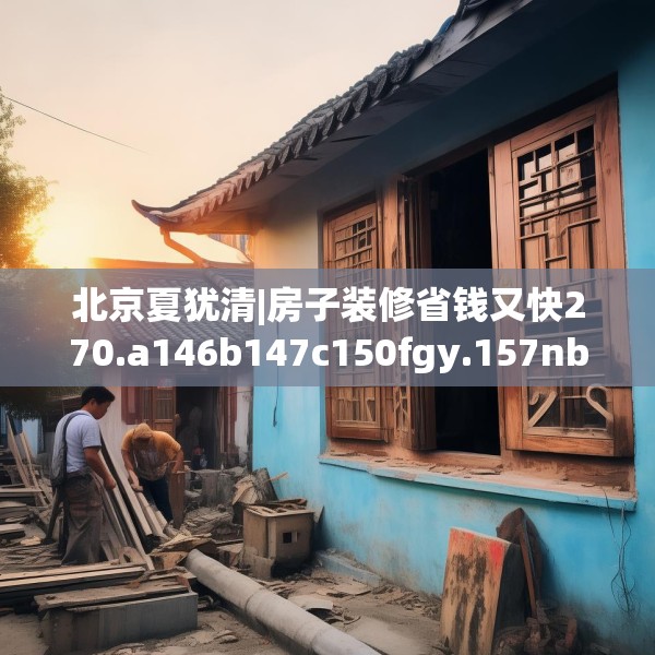 北京夏犹清|房子装修省钱又快270.a146b147c150fgy.157nbn