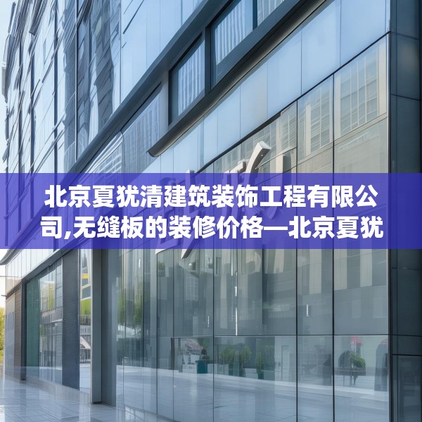 北京夏犹清建筑装饰工程有限公司,无缝板的装修价格—北京夏犹清建筑装饰工程有限公司440.a316b317c320fgy.327wew