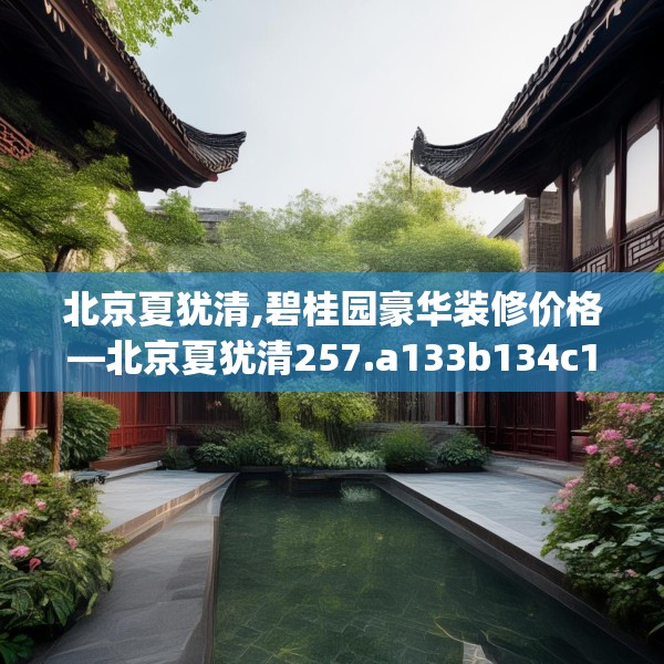 北京夏犹清,碧桂园豪华装修价格—北京夏犹清257.a133b134c137fgy.144fds