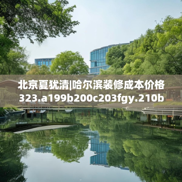 北京夏犹清|哈尔滨装修成本价格323.a199b200c203fgy.210bnbn