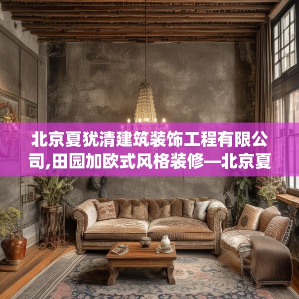 北京夏犹清建筑装饰工程有限公司,田园加欧式风格装修—北京夏犹清建筑装饰工程有限公司499.a375b376c379fgy.386poiy