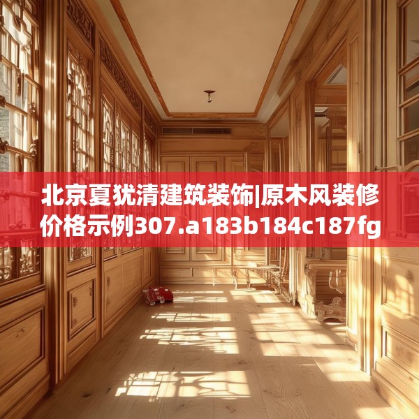 北京夏犹清建筑装饰|原木风装修价格示例307.a183b184c187fgy.194jhhj