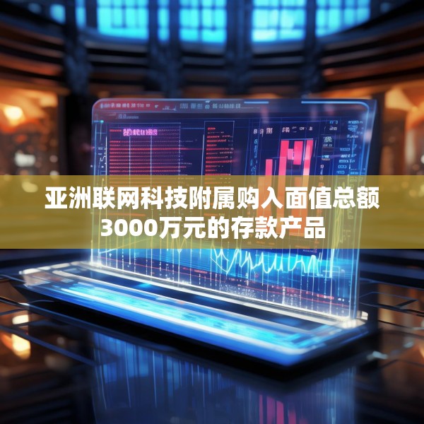 亚洲联网科技附属购入面值总额3000万元的存款产品