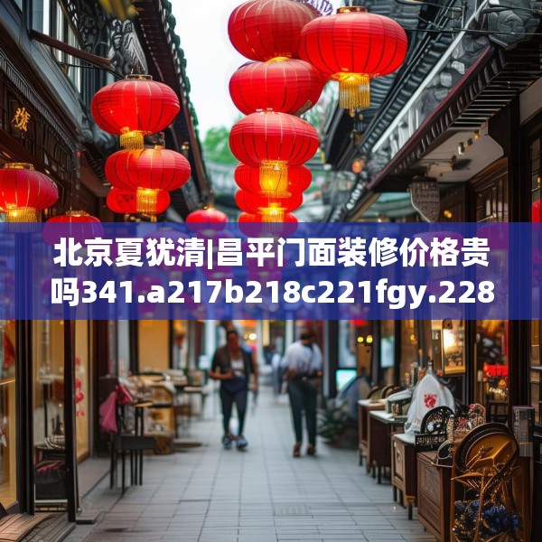 北京夏犹清|昌平门面装修价格贵吗341.a217b218c221fgy.228bnbn