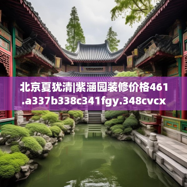 北京夏犹清|紫涵园装修价格461.a337b338c341fgy.348cvcx