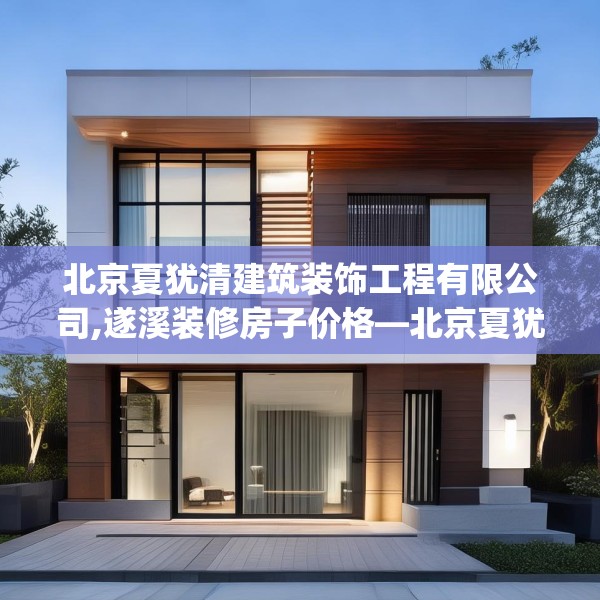北京夏犹清建筑装饰工程有限公司,遂溪装修房子价格—北京夏犹清建筑装饰工程有限公司421.a297b298c301fgy.308fdsfds