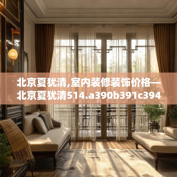 北京夏犹清,室内装修装饰价格—北京夏犹清514.a390b391c394fgy.401sdA