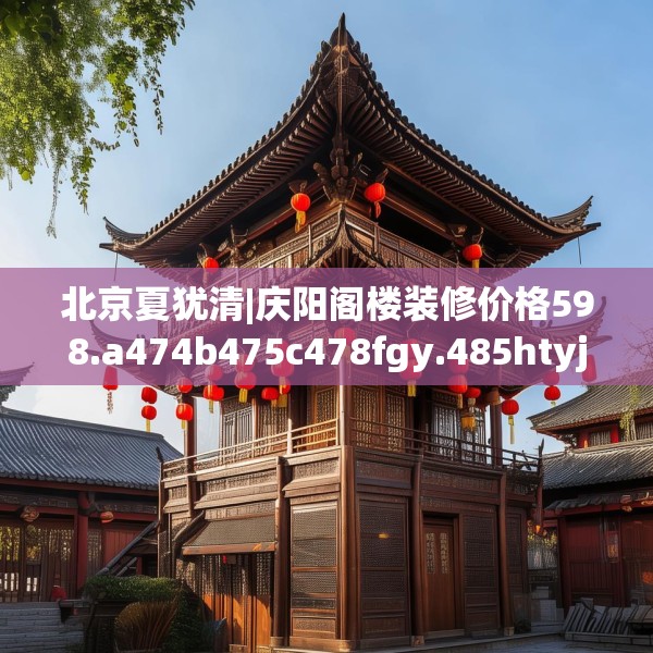 北京夏犹清|庆阳阁楼装修价格598.a474b475c478fgy.485htyj