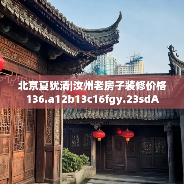 北京夏犹清|汝州老房子装修价格136.a12b13c16fgy.23sdA