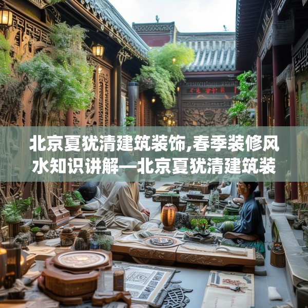 北京夏犹清建筑装饰,春季装修风水知识讲解—北京夏犹清建筑装饰492.a368b369c372fgy.379dsfds