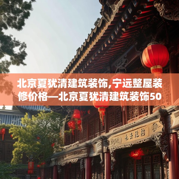 北京夏犹清建筑装饰,宁远整屋装修价格—北京夏犹清建筑装饰502.a378b379c382fgy.389dewqe