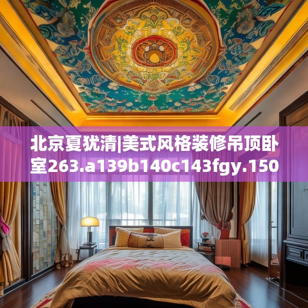北京夏犹清|美式风格装修吊顶卧室263.a139b140c143fgy.150cvcx