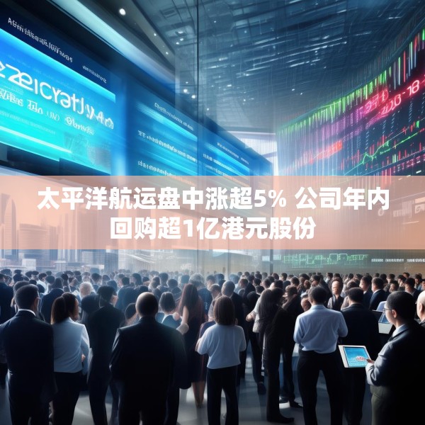 太平洋航运盘中涨超5% 公司年内回购超1亿港元股份