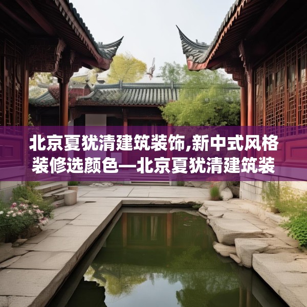 北京夏犹清建筑装饰,新中式风格装修选颜色—北京夏犹清建筑装饰419.a295b296c299fgy.306fds