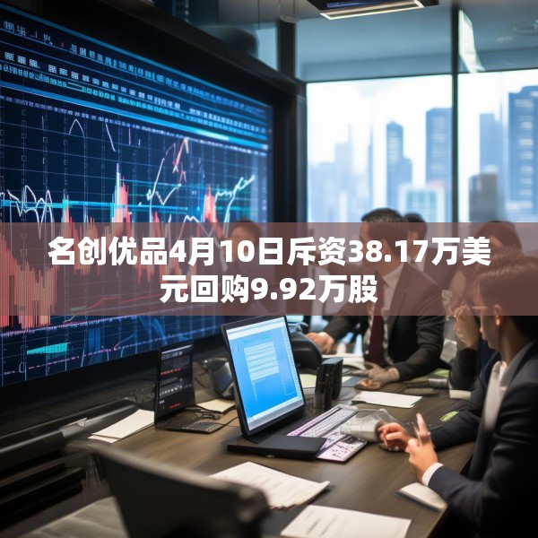 名创优品4月10日斥资38.17万美元回购9.92万股