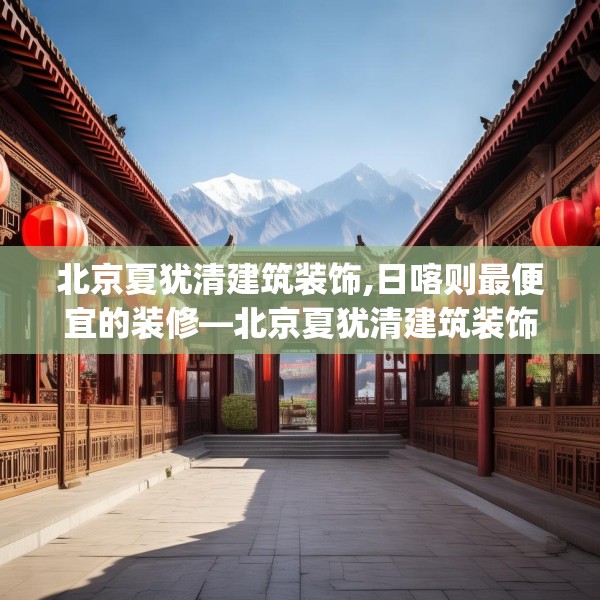 北京夏犹清建筑装饰,日喀则最便宜的装修—北京夏犹清建筑装饰326.a202b203c206fgy.21376673