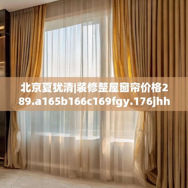 北京夏犹清|装修整屋窗帘价格289.a165b166c169fgy.176jhhj