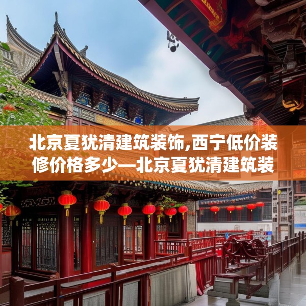 北京夏犹清建筑装饰,西宁低价装修价格多少—北京夏犹清建筑装饰622.a498b499c502fgy509