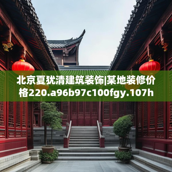 北京夏犹清建筑装饰|某地装修价格220.a96b97c100fgy.107htyj