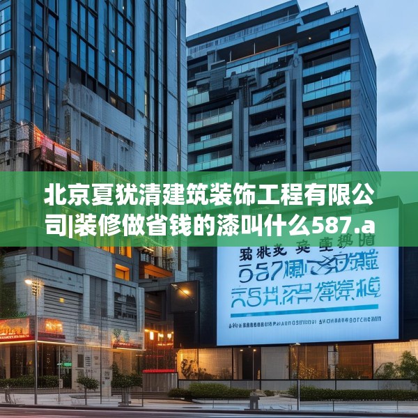 北京夏犹清建筑装饰工程有限公司|装修做省钱的漆叫什么587.a463b464c467fgy.474cvcx